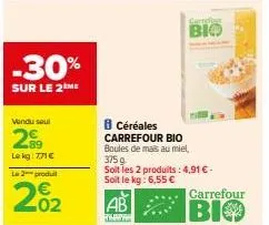 -30%  sur le 2 me  vendu soul  29  le kg: 771 €  la 2 produ  02  8 céréales  carrefour bio boules de mais au miel, 375 g  soit les 2 produits: 4,91 € -  soit le kg: 6,55 €  ab  wwww  carrefour  bio  c