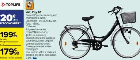 >> toplife  20  d'économies  mic  19999  le vélo  prix payé en caisse solt  17999  remise fidélité déduine 2 ans.  vélo city 40  cadre 26 pouces en acier avec enjambement facile.  dimensions: 173 x 62