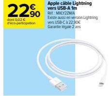 22%  dont 0.02 € déco-participation  Apple câble Lightning vers USB-A 1m  90 RefMLY2ZM/A  Existe aussi en version Lightning vers USB-C à 22,90€ Garantie légale 2 ans 