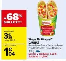 -68%  sur le 2 me  vendu soul  25  le kg: 1711 €  le 2 produit  104  daunat bacan  wraps be wrappy™ daunat  bacon fumé sauce yaourt ou poulet cheddar crudités sauce moutarde, 190 g. soit les 2 produit