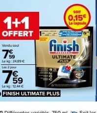 1+1  OFFERT  Vendu sout  79⁹9  Le kg: 24,89 €  Les 2 pour  755⁹  Le kg: 12,44 €  FINISH ULTIMATE PLUS  SOIT  0,15€ La capsule  finish  ULTIMATE PLUS 