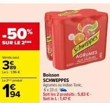 -50%  sur le 2 me  vendu sout  399  89 lel: 196 €  le 2 produit  schweppes  agrumes get aux saveurs  boisson schweppes  agrumes ou indian tonic, 6x33 d  soit les 2 produits: 5,83 € - soit le l: 1,47 €