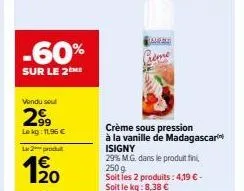 -60%  sur le 2the  vendu seul  2⁹99  lokg: 11.96 €  l2produ  20  taran  rem  crème sous pression à la vanille de madagascar isigny  29% m.g. dans le produit fini  250 g  soit les 2 produits: 4,19 € - 