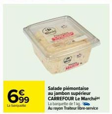 699  La barquette  Marde  Salade piémontaise au jambon supérieur CARREFOUR Le Marché) La barquette de 1 kg. Au rayon Traiteur libre-service 