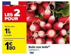 les 2  pour  vendu soul  199  la botte les 2 pour  180  €  radis rose botte catégorie 1. 