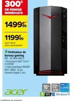 300€  de remise immédiate  1499⁹9  119999  dont 1,44 € d'éco-participation  ordinateur de bureau gaming ref.: ac n50-64017 - processeur intel core" 17-12700f -carte graphique nvidia rtx™ 3060-12 go ga