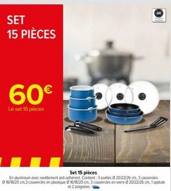 set 15 pièces  60€  le set 15 pièces  with  set 15 pièces  en aluminium avec revêtement anti adhérent. contient: 3 poéles 020/22/26 cm, 3 casseroles ⓒ16/18/20 cm,3 couvercles en plastique 0 16/18/20 c