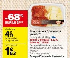 -68%  SUR LE 2 ME  Vendu soul  499  La barquette  Le kg: 56,35 €  Le 2 produit  193  DUO C  Duo spianata / provolone picante  La barquette de 85 g.  Soit les 2 produits: 6,32 € -  Soit le kg: 37,18 € 