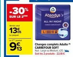 -30%  sur le 2 me  vendu seul  13%  le paquet  le 2 produt  993  hif  absodys  all in 1 night  changes complets adulte carrefour soft nuit: large ou medium, x20. soit les 2 produits: 22,18 € 