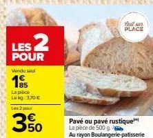 les 2  pour  vendu soul  1995  la pièce lokg: 3,70 €  les 2 pour  350  full r place  pavé ou pavé rustique  la pièce de 500 g  au rayon boulangerie patisserie 