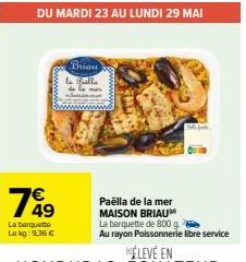 799  49  La barquette  Le kg: 9.36 €  DU MARDI 23 AU LUNDI 29 MAI  Briau Fall  Paëlla de la mer MAISON BRIAU  La barquette de 800 g.  Au rayon Poissonnerie libre service 