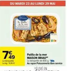 799  49  la barquette  le kg: 9.36 €  du mardi 23 au lundi 29 mai  briau fall  paëlla de la mer maison briau  la barquette de 800 g.  au rayon poissonnerie libre service 