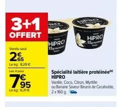 3+1  offert  vendu sou  2  lokg: 8,28 €  les 4 pour  795  lokg: 6.21€  hipro 15gr  spécialité laitière protéinée  hipro  hipro 15g  vanille, coco, citron, myrtille  ou banane saveur beurre de cacahuèt