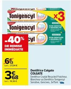 DnigenCVI  Calgare  Tonigencyl  Colgate  Tonigencyl  SCTEXTERCTICTER TEXERTIO  -40% cyl  DE REMISE IMMÉDIATE  613  Le L:27,24 €  3%8  68  Le L: 16,36 €  x3  SOIN GENCIV +SENSIBILITE  SOIN GENCIVES +SE