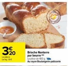 320  la pièce le kg: 8€  brioche nanterre pur beurre  la pièce de 400 g. au rayon boulangerie patisserie 