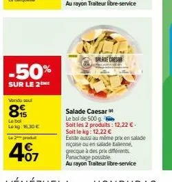 -50%  sur le 2 me  vendu sou  8  lo bol lokg: 15,30 € le 2 produ  4.07  €  salade cresar  salade caesar  le bol de 500 g.  soit les 2 produits: 12,22 €- soit le kg: 12,22 €  existe aussi au même prix 