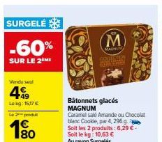 SURGELÉ  -60%  SUR LE 2ÈME  Vendu sou  499  Lokg: 15.17 €  Le 2 produ €  M  MAGNUM  COUENTON  Bâtonnets glacés MAGNUM  Caramel salé Amande ou Chocolat blanc Cookie, par 4, 296 g. Soit les 2 produits: 