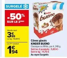 surgelé  -50%  sur le 2the  vendu seul  399  lekg: 15,69 €  l2produ  194  €  bueno  kinder  bueno  cônes glacés kinder bueno  classique ou white, par 4,248 g. soit les 2 produits: 5,83 € -  soit le kg