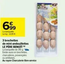 699  la barquette lokg: 2219 €  3 brochettes  de mini-andouillettes  le père benoit  la barquette de 315 g  existe aussi en brochettes  charcutières, provençales  ou antilaises.  au rayon charcuterie 