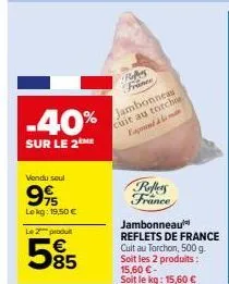 -40%  sur le 2  vendu soul  who  775 lokg: 19,50 €  le 2 produ  585  ra france  jambonneas cuit au torchoe façon à l  reflers france  jambonneau reflets de france cuit au torchon, 500 g. soit les 2 pr