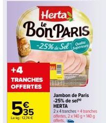 +4  TRANCHES OFFERTES  € 35  Le kg: 12,74 €  Herta  Bon PARIS  -25% de Sel  Qualit Supérieure  Jambon de Paris -25% de sell  HERTA  2 x 4 tranches + 4 tranches offertes, 2x 140 g +140 g offerts. 