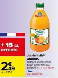 + 15 CL OFFERTS  249  €  Le L:217 €  ANDROS  Oranges Presses  Jus de fruits ANDROS Oranges, Oranges sans pulpe, Clémentines ou Pommes, 1L + 15 cl offerts.  Au rayon Frais 