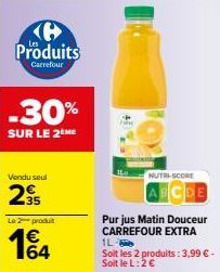 Produits  Carrefour  -30%  SUR LE 2 ME  Vendu seul  29  Le 2 produit  1€ 64  NUTRI-SCORE  Purjus Matin Douceur CARREFOUR EXTRA  1L- Soit les 2 produits: 3,99 € - Soit le L: 2 € 