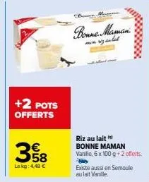+2 pots offerts  358  €  le kg: 4.48 €  bonne maman  mon vizat  riz au lait bonne maman vanille, 6 x 100 g + 2 offerts.  existe aussi en semoule au lait vanille. 