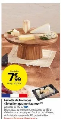 l'assiette  799  le kg: 42.05 €  63  assiette de fromages «sélection nos montagnes l'assiette de 190 g.  existe aussi, au même prix, en assiette de 180 g <sélection nos campagnes> ou, à un prix différ