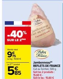 -40%  SUR LE 2  Vendu soul  who  775 Lokg: 19,50 €  Le 2 produ  585  RA France  Jambonneas cuit au torchoe Façon à l  Reflers France  Jambonneau REFLETS DE FRANCE Cuit au Torchon, 500 g. Soit les 2 pr