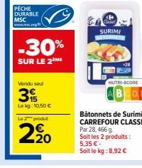 PECHE  DURABLE MSC www.g  -30%  SUR LE 2EME  Vendu seul  3  Le kg: 10,50 €  Le 2 produt  2, 20  SURIMI WATCHBETS  NUTRI-SCORE  AB  Bâtonnets de Surimi CARREFOUR CLASSIC Par 28, 466 g Soit les 2 produi