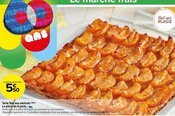 La pièce de 6 parts  550  Tarte fine aux abricots  La pièce de 6 parts.  Existe aussi à la pièce de 6 parts aux pommes ou aux nectarines.  Disponible également en 2 tarteletes individuelles fines aux 