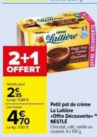 2+1  offert  vendu seul  35  lokg: 5.88 €  les 3 pour  4.90  1€  le kg: 3,92 €  falfiore  www  s  n  laitière  fold pol came chocola  offre découverte  petit pot de crème la laitière  «offre découvert