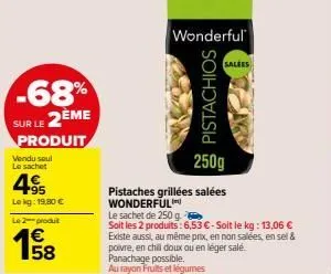 -68%  sur le 2ème  produit  vendu soul  le sachet  495  lekg: 19,80 €  le 2-produt  pistachios  250g  pistaches grillées salées wonderful  wonderful  salees  le sachet de 250 g.  soit les 2 produits: 