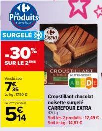 Produits  Carrefour  SURGELÉS -30%  SUR LE 2ME  Vendu seul  795  Lekg: 17,50 €  Le 2 produt  514  CROUSTILLANT CHOCOL NUTRI-SCORE  Croustillant chocolat  noisette surgelé CARREFOUR EXTRA 420 g Soit le