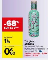 -68%  SUR LE 2EME  Vendu sou  Le 2 produit  60  Green  Thé glacé ARIZONA  Thé vert miel. The blanc myrtille, Thé noir pêche ou Thé vert grenade, 1L  Soit les 2 produits: 2,49 € - Soit le L: 1,25 € 