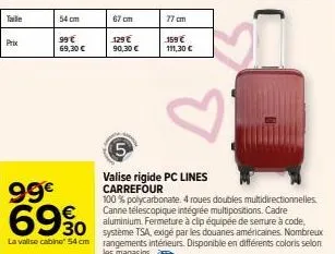 taile  prix  54 cm  99€ 69%  30 la valise cabine 54 cm  99 € 69,30 €  67 cm  129 € 90,30 €  77 cm  159 €  111,30 €  5  valise rigide pc lines carrefour  100% polycarbonate. 4 roues doubles multidirect