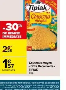 -30%  de remise immediate  225  157  le kg: 1,57 €  kg  tipiak couscous  moyen  couscous moyen  «offre découverte>>  tipiak 1 kg. 