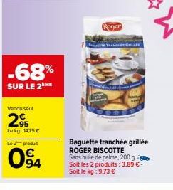 -68%  SUR LE 2 ME  Vendu seul  2.95  Lokg: 1475 €  Le 2 produit  094  Roger  TE TRAN  Baguette tranchée grillée ROGER BISCOTTE Sans huile de palme, 200 g. Soit les 2 produits: 3,89 € - Soit le kg: 9,7