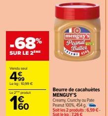 -68%  SUR LE 2 ME  Vendu seul  4.99  Le kg: 10,99 €  Le 2 produit  160  menguy's Peanut Batter  www.  14549  Beurre de cacahuètes MENGUY'S  Creamy, Crunchy ou Pate Peanut 100%, 454 g.  Soit les 2 prod