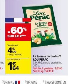 -60%  SUR LE 2ÈME  Vendu seul  4.09  Lekg: 20,45 € Le 2 produt  164  €  Lou Pérac  La Tomme de Brebis  La tomme de brebis LOU PÉRAC 33% M.G. dans le produit fini, 200 g  Soit les 2 produits : 5,73 € -