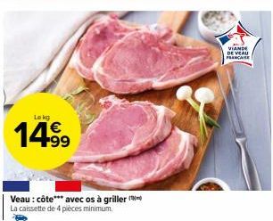 14.⁹9  Veau: côte*** avec os à griller ( La caissette de 4 pièces minimum.  VIANDE DE VEAU  FRANCE 