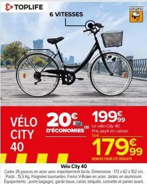 >> toplife  6 vitesses  vélo 20 1999  (2) le vélo city 40  d'économies prix payé en caisse  soit  city 40  e  17999  remise fidélité déduite 