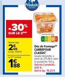 Vendu seul  269  Lokg: 17,93 €  Le 2 produ  188  €  -30%  SUR LE 2  Produits  Carrefour  Mire  NUTRI-SCORE  Dés de fromage CARREFOUR CLASSIC Gouda mimolette, à partir de 27% M.G. dans le produit fini,