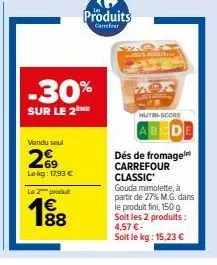 vendu seul  269  lokg: 17,93 €  le 2 produ  188  €  -30%  sur le 2  produits  carrefour  mire  nutri-score  dés de fromage carrefour classic gouda mimolette, à partir de 27% m.g. dans le produit fini,