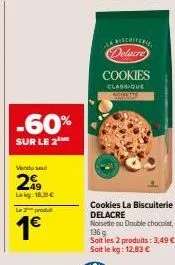 -60%  sur le 2  vendo seu  2€  lekg 18.31€  le 2 produt  1€  cookies la biscuiterie delacre  delacre  cookies  classique agimetty  noisette ou double chocolat, 136 g soit les 2 produits: 3,49 €. soit 