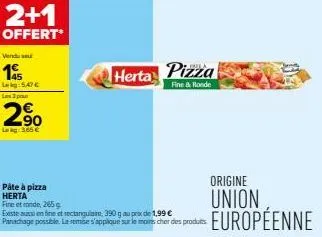 2+1  offert*  vendu se  195  leg: 5.47€ les 3 pa  2%  2.90  l3.65 €  herta pizza  fine & ronde  pâte à pizza herta  fine et ronde, 265  existe aussi en fine et rectangulaire, 390 g au prix de 1,99 € p