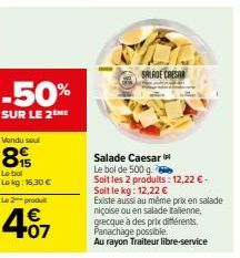 -50%  SUR LE 2 ME  Vendu sou  8  Lo bol Lokg: 15,30 € Le 2 produ  4.07  €  SALADE CRESAR  Salade Caesar  Le bol de 500 g.  Soit les 2 produits: 12,22 €- Soit le kg: 12,22 €  Existe aussi au même prix 