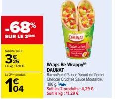 -68%  SUR LE 2 ME  Vendu soul  25  Le kg: 1711 €  Le 2 produit  104  DAUNAT Bacan  Wraps Be Wrappy™ DAUNAT  Bacon Fumé Sauce Yaourt ou Poulet Cheddar Crudités Sauce Moutarde, 190 g. Soit les 2 produit