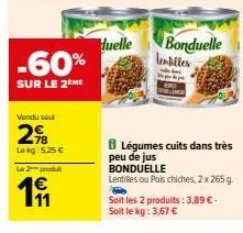 -60%  sur le 2ème  vendu sout  2%8  le kg: 5.25 €  le 2 produt  €  191  duelle  bonduelle lentilles  légumes cuits dans très peu de jus bonduelle  lentilles ou pois chiches, 2 x 265 g.  soit les 2 pro